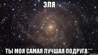 эля ты моя самая лучшая подруга***