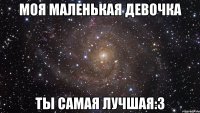 моя маленькая девочка ты самая лучшая:3