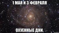 1 мая и 3 февраля охуенные дни.