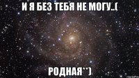 и я без тебя не могу..( родная**)