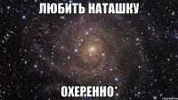 любить наташку охеренно*