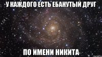 у каждого есть ебанутый друг по имени никита