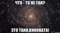 что - то не так? это таня виновата!