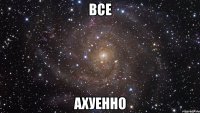 все ахуенно