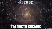 космос ты посто космос