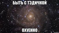 быть с тэдичкой охуенно