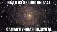 надя из 83 школы(7 а) самая лучшая подруга!