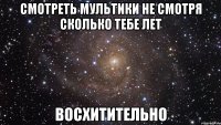 смотреть мультики не смотря сколько тебе лет восхитительно