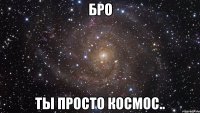 бро ты просто космос..