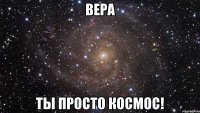 вера ты просто космос!