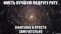 иметь лучшую подругу риту офигенно и просто замечательно