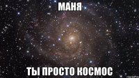 маня ты просто космос