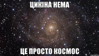 цикіна нема це просто космос