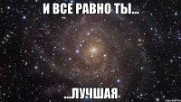 и все равно ты... ...лучшая