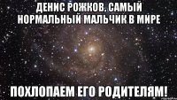 денис рожков, самый нормальный мальчик в мире похлопаем его родителям!