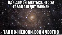 идя домой, бояться, что за тобой следит маньяк так по-женски, если честно