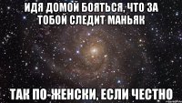 идя домой бояться, что за тобой следит маньяк так по-женски, если честно