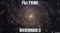 ты тоже охуенная:3