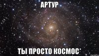 артур ты просто космос*