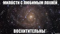 милости с любимым лохнёй восхитительны*