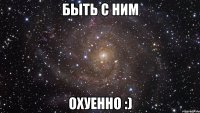 быть с ним охуенно :)