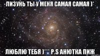 лизунь ты у меня самая самая )* люблю тебя )*** p.s анютка пиж