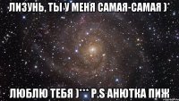 лизунь, ты у меня самая-самая )* люблю тебя )*** p.s анютка пиж