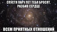 спустя пару лет тебя бросят, разбив сердце всем приятных отношений