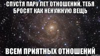 спустя пару лет отношений, тебя бросят как ненужную вещь всем приятных отношений