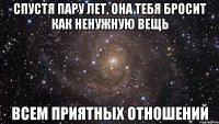 спустя пару лет, она тебя бросит как ненужную вещь всем приятных отношений