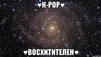 ♥к-рор♥ ♥восхитителен♥