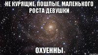 не курящие, пошлые, маленького роста девушки охуенны