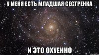 у меня есть младшая сестренка и это охуенно