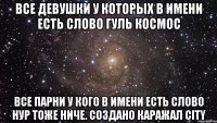 все девушки у которых в имени есть слово гуль космос все парни у кого в имени есть слово нур тоже ниче. создано каражал city