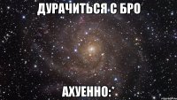 дурачиться с бро ахуенно:*