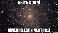 быть соней ахуенно,если честно:3