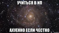 учиться в ип ахуенно если честно