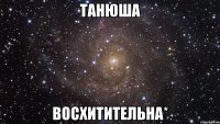 танюша восхитительна*