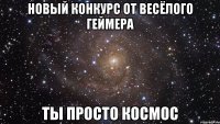 новый конкурс от весёлого геймера ты просто космос