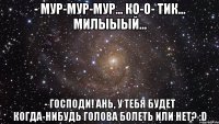 - мур-мур-мур... ко-о- тик... милыыый... - господи! ань, у тебя будет когда-нибудь голова болеть или нет? :d