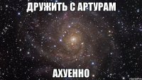 дружить с артурам ахуенно