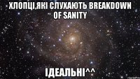 хлопці,які слухають breakdown of sanity ідеальні^^