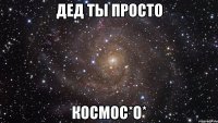 дед ты просто космос*о*