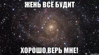 жень всё будит хорошо,верь мне!