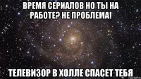 время сериалов но ты на работе? не проблема! телевизор в холле спасет тебя