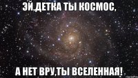 эй,детка ты космос, а нет вру,ты вселенная!