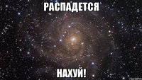 распадется нахуй!