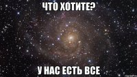 что хотите? у нас есть все