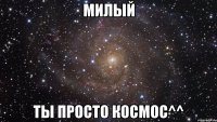 милый ты просто космос^^