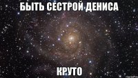 быть сестрой дениса круто